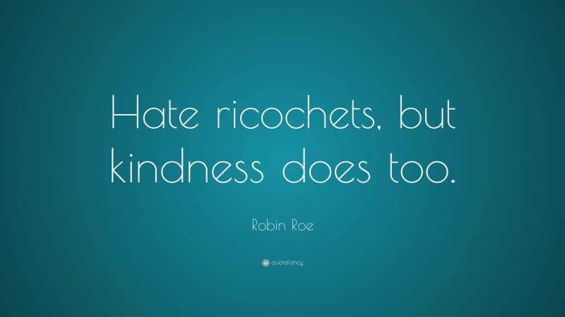 Robin Roe Quote: “Hate ricochets, but kindness does too.”