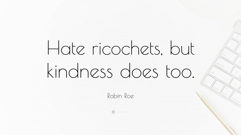 Robin Roe Quote: “Hate ricochets, but kindness does too.”