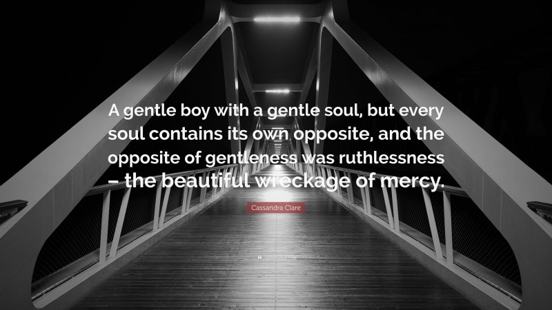 Cassandra Clare Quote: “A gentle boy with a gentle soul, but every soul contains its own opposite, and the opposite of gentleness was ruthlessness – the beautiful wreckage of mercy.”