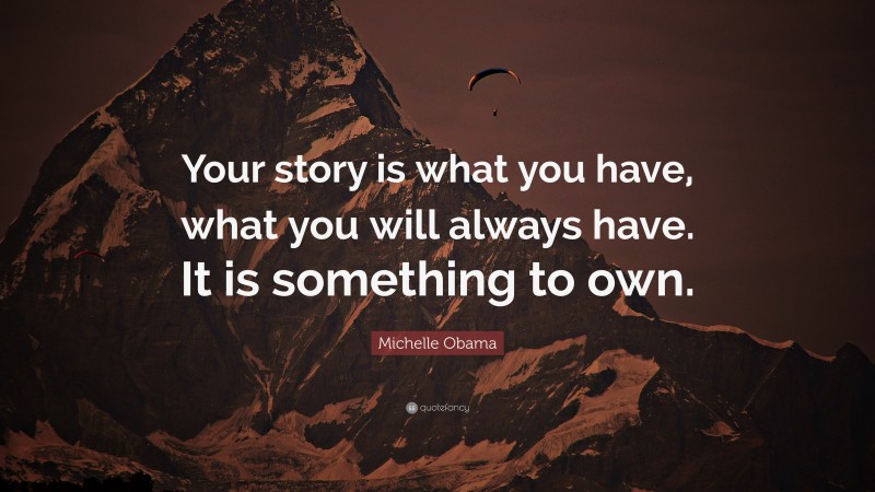 Michelle Obama Quote: “Your story is what you have, what you will always have. It is something to own.”