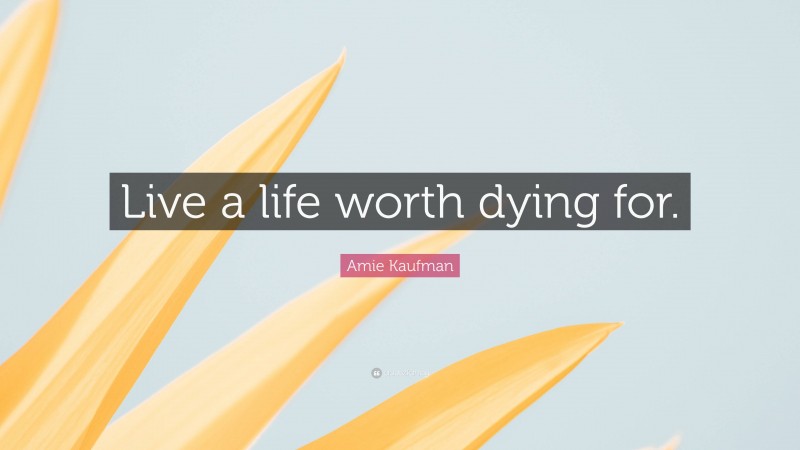 Amie Kaufman Quote: “Live a life worth dying for.”