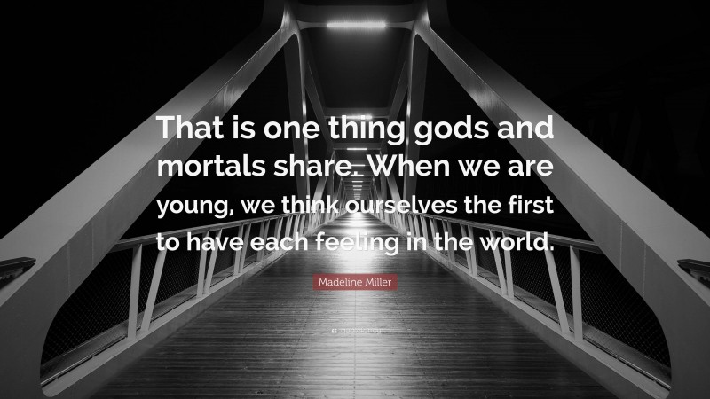 Madeline Miller Quote: “That is one thing gods and mortals share. When we are young, we think ourselves the first to have each feeling in the world.”