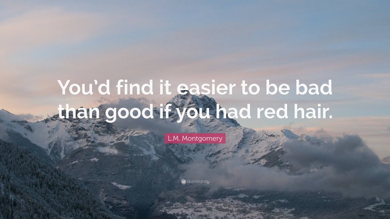 L.M. Montgomery Quote: “You’d find it easier to be bad than good if you had red hair.”