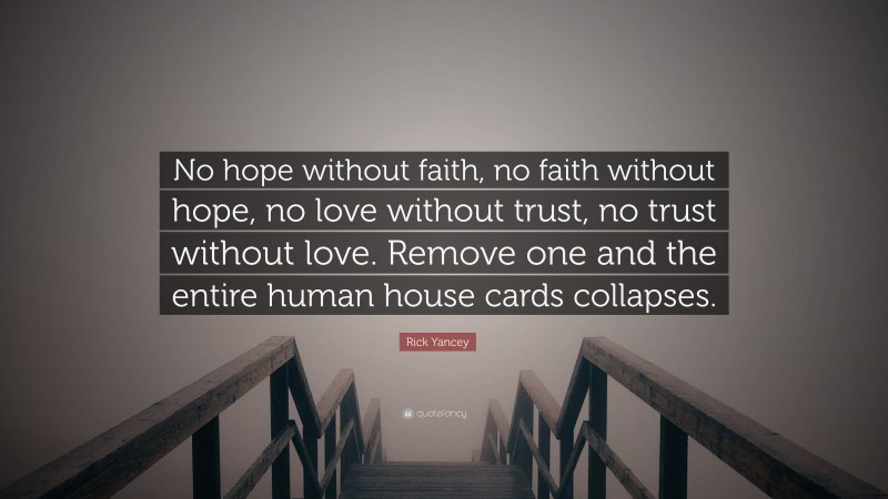 Rick Yancey Quote: “No hope without faith, no faith without hope, no love without trust, no trust without love. Remove one and the entire human house cards collapses.”