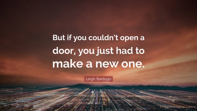 Leigh Bardugo Quote: “But if you couldn’t open a door, you just had to make a new one.”
