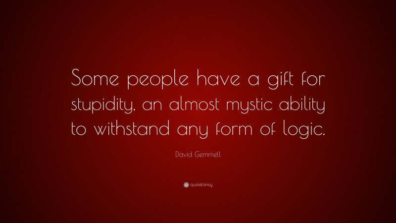 David Gemmell Quote: “Some people have a gift for stupidity, an almost mystic ability to withstand any form of logic.”