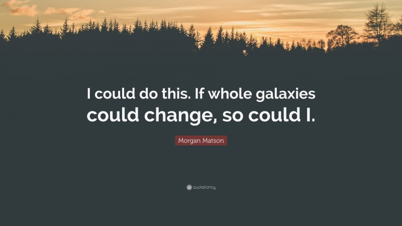 Morgan Matson Quote: “I could do this. If whole galaxies could change, so could I.”