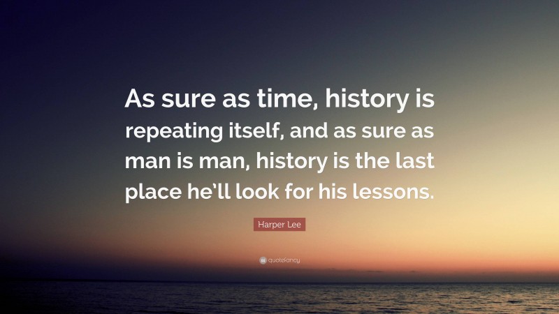 Harper Lee Quote: “As sure as time, history is repeating itself, and as sure as man is man, history is the last place he’ll look for his lessons.”
