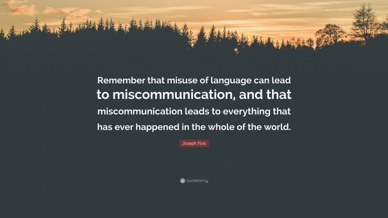 Joseph Fink Quote: “Remember that misuse of language can lead to miscommunication, and that miscommunication leads to everything that has ever happened in the whole of the world.”