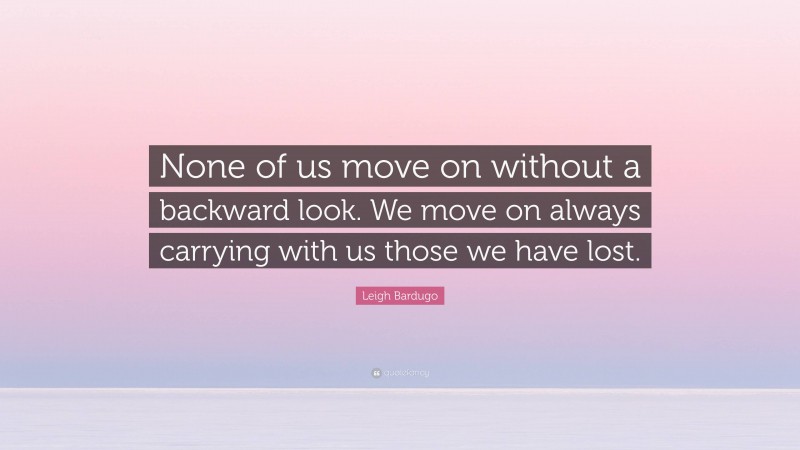 Leigh Bardugo Quote: “None of us move on without a backward look. We move on always carrying with us those we have lost.”