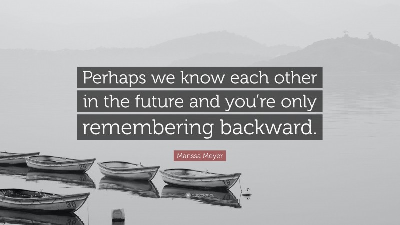 Marissa Meyer Quote: “Perhaps we know each other in the future and you’re only remembering backward.”