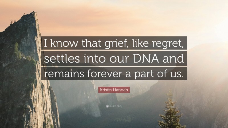 Kristin Hannah Quote: “I know that grief, like regret, settles into our DNA and remains forever a part of us.”