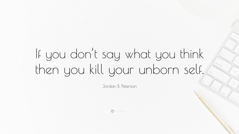 Jordan B. Peterson Quote: “If you don’t say what you think then you kill your unborn self.”