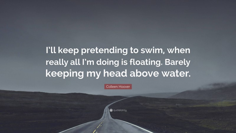 Colleen Hoover Quote: “I’ll keep pretending to swim, when really all I’m doing is floating. Barely keeping my head above water.”