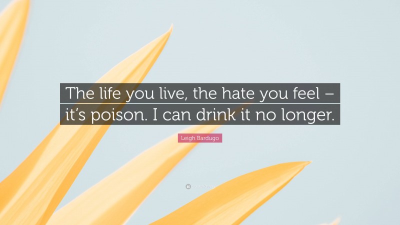 Leigh Bardugo Quote: “The life you live, the hate you feel – it’s poison. I can drink it no longer.”