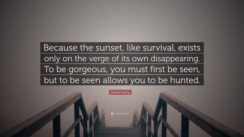 Ocean Vuong Quote: “Because the sunset, like survival, exists only on the verge of its own disappearing. To be gorgeous, you must first be seen, but to be seen allows you to be hunted.”