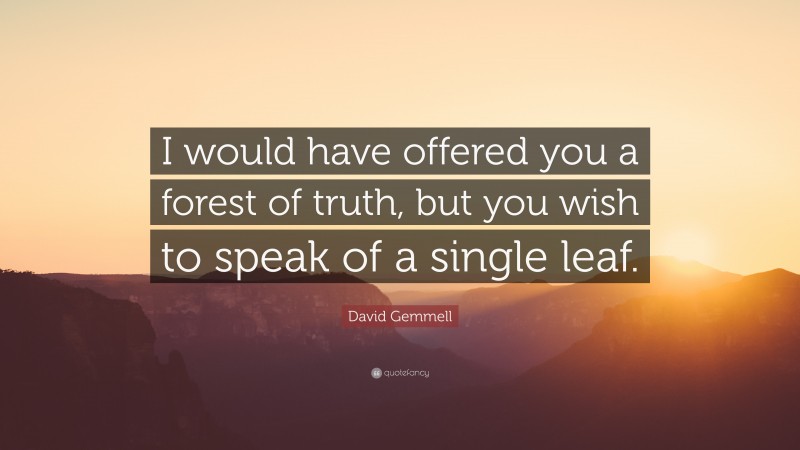 David Gemmell Quote: “I would have offered you a forest of truth, but you wish to speak of a single leaf.”