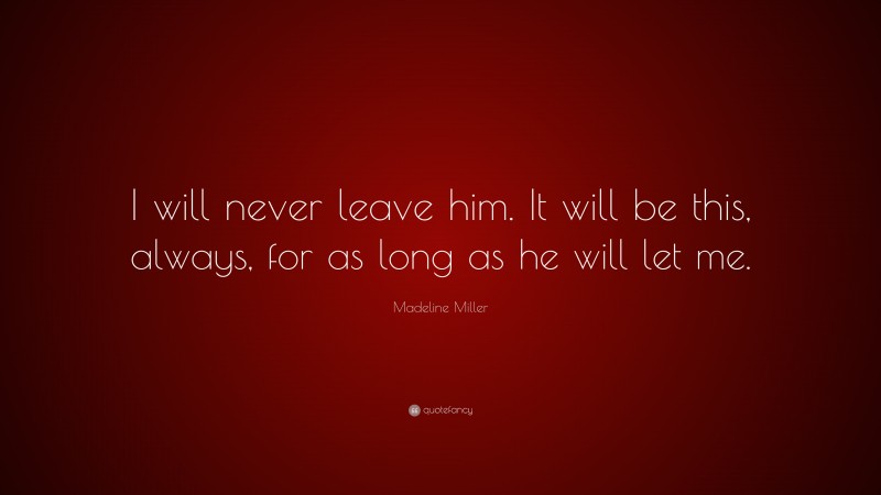 Madeline Miller Quote: “I will never leave him. It will be this, always, for as long as he will let me.”
