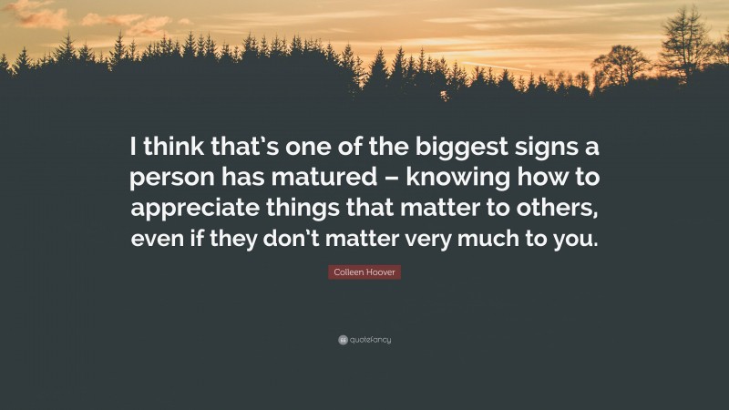 Colleen Hoover Quote: “I think that’s one of the biggest signs a person has matured – knowing how to appreciate things that matter to others, even if they don’t matter very much to you.”