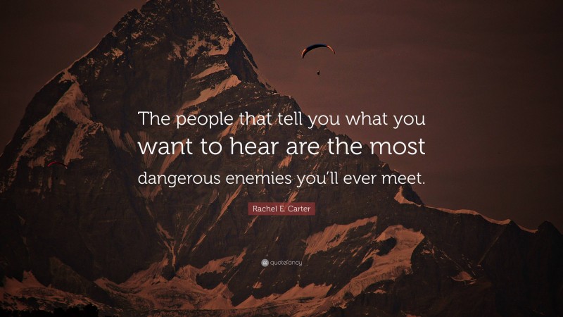 Rachel E. Carter Quote: “The people that tell you what you want to hear are the most dangerous enemies you’ll ever meet.”