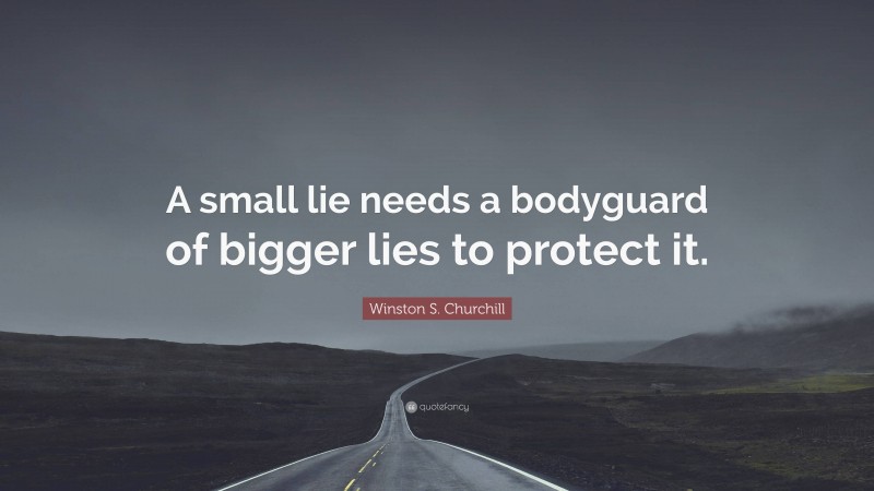 Winston S. Churchill Quote: “A small lie needs a bodyguard of bigger lies to protect it.”