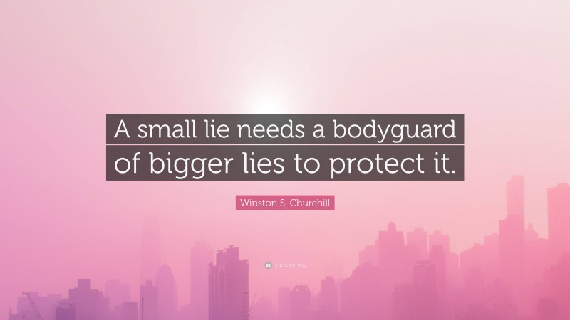 Winston S. Churchill Quote: “A small lie needs a bodyguard of bigger lies to protect it.”