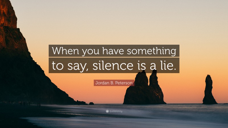 Jordan B. Peterson Quote: “When you have something to say, silence is a lie.”