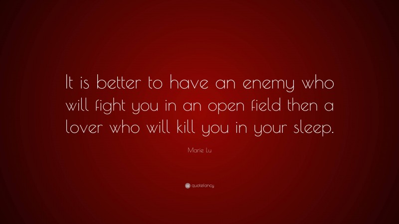 Marie Lu Quote: “It is better to have an enemy who will fight you in an open field then a lover who will kill you in your sleep.”