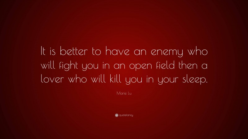 Marie Lu Quote: “It is better to have an enemy who will fight you in an open field then a lover who will kill you in your sleep.”