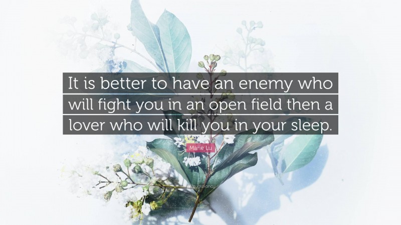 Marie Lu Quote: “It is better to have an enemy who will fight you in an open field then a lover who will kill you in your sleep.”