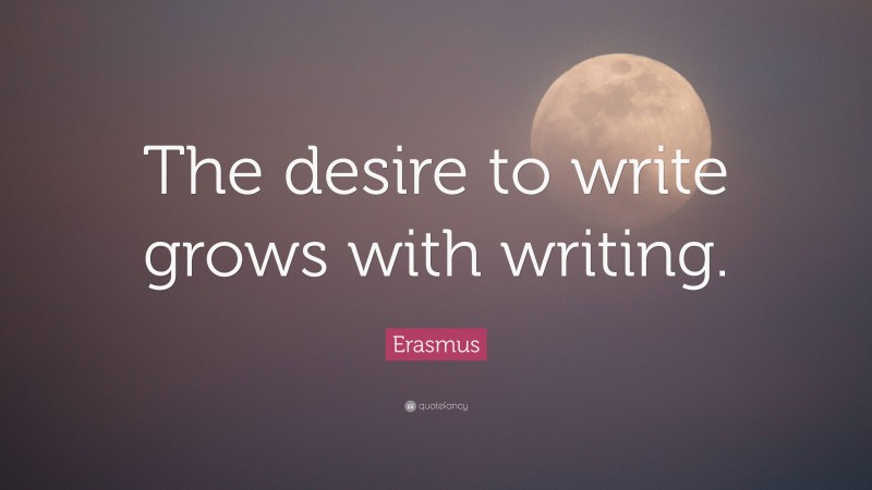 Erasmus Quote: “The desire to write grows with writing.”