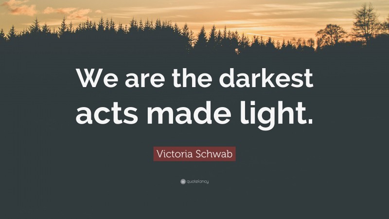 Victoria Schwab Quote: “We are the darkest acts made light.”