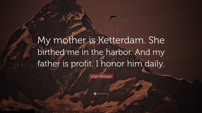 Leigh Bardugo Quote: “My mother is Ketterdam. She birthed me in the harbor. And my father is profit. I honor him daily.”