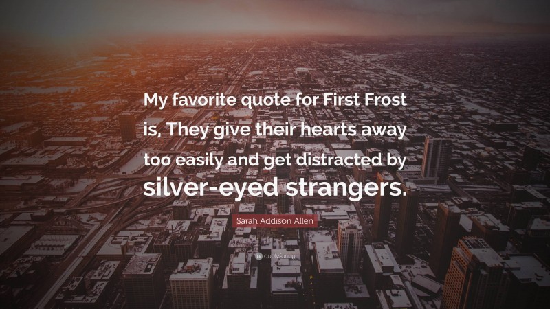 Sarah Addison Allen Quote: “My favorite quote for First Frost is, They give their hearts away too easily and get distracted by silver-eyed strangers.”