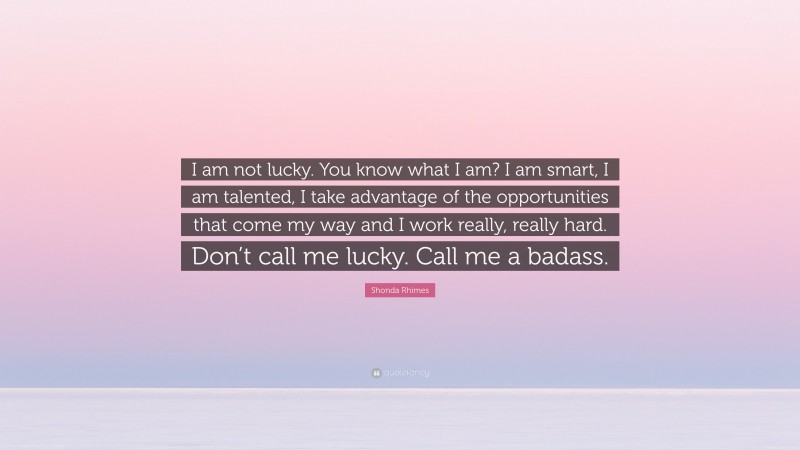Shonda Rhimes Quote: “I am not lucky. You know what I am? I am smart, I am talented, I take advantage of the opportunities that come my way and I work really, really hard. Don’t call me lucky. Call me a badass.”