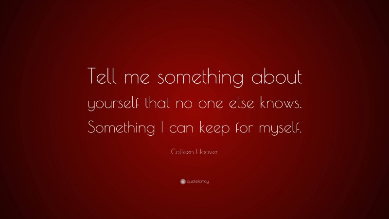 Colleen Hoover Quote: “Tell me something about yourself that no one else knows. Something I can keep for myself.”
