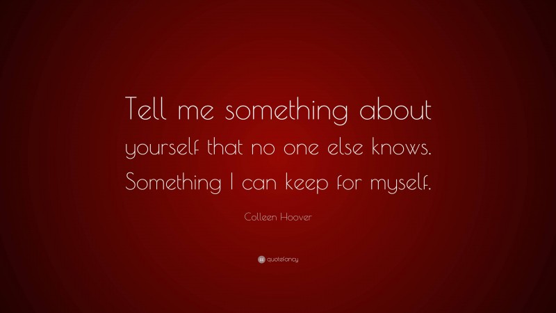 Colleen Hoover Quote: “Tell me something about yourself that no one else knows. Something I can keep for myself.”