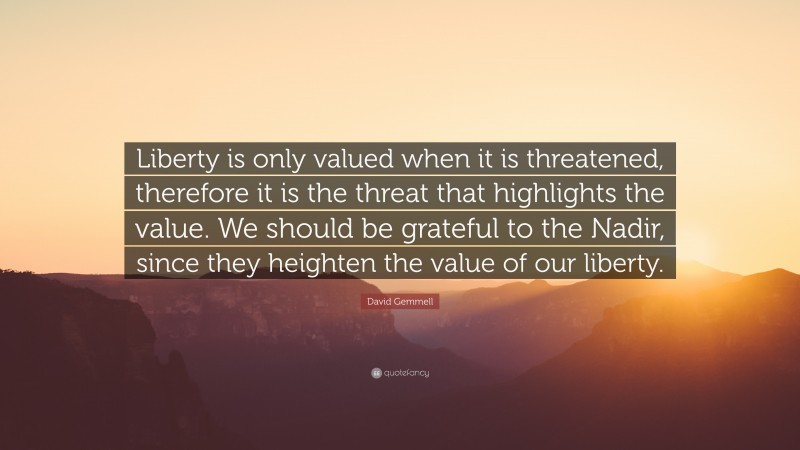 David Gemmell Quote: “Liberty is only valued when it is threatened, therefore it is the threat that highlights the value. We should be grateful to the Nadir, since they heighten the value of our liberty.”