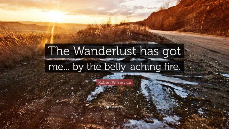 Robert W. Service Quote: “The Wanderlust has got me... by the belly-aching fire.”