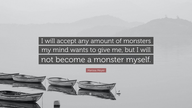 Marissa Meyer Quote: “I will accept any amount of monsters my mind wants to give me, but I will not become a monster myself.”