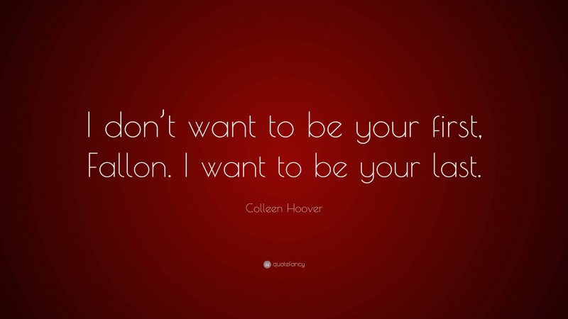 Colleen Hoover Quote: “I don’t want to be your first, Fallon. I want to be your last.”