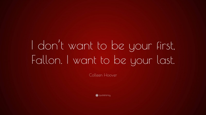 Colleen Hoover Quote: “I don’t want to be your first, Fallon. I want to be your last.”