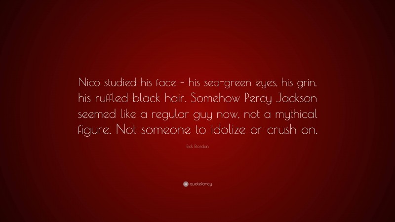 Rick Riordan Quote: “Nico studied his face – his sea-green eyes, his grin, his ruffled black hair. Somehow Percy Jackson seemed like a regular guy now, not a mythical figure. Not someone to idolize or crush on.”