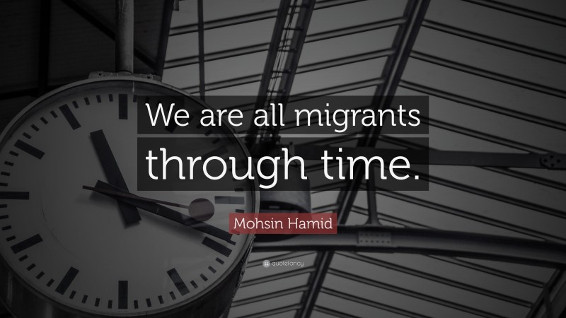 Mohsin Hamid Quote: “We are all migrants through time.”