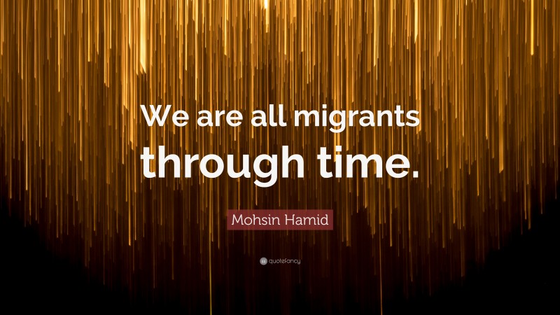 Mohsin Hamid Quote: “We are all migrants through time.”