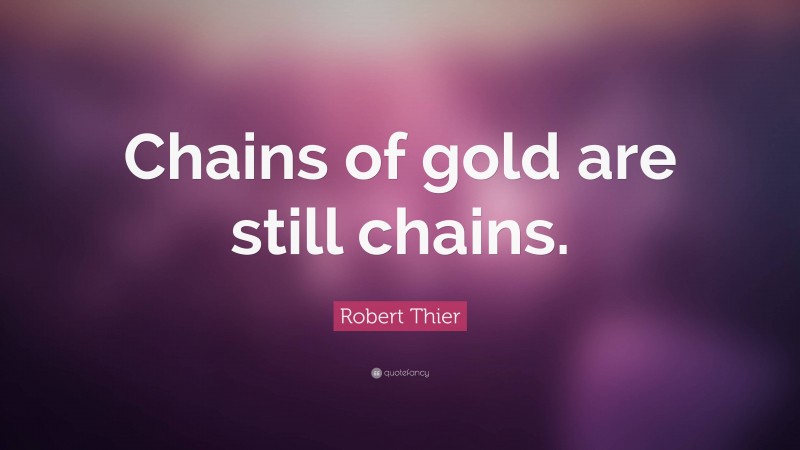 Robert Thier Quote: “Chains of gold are still chains.”