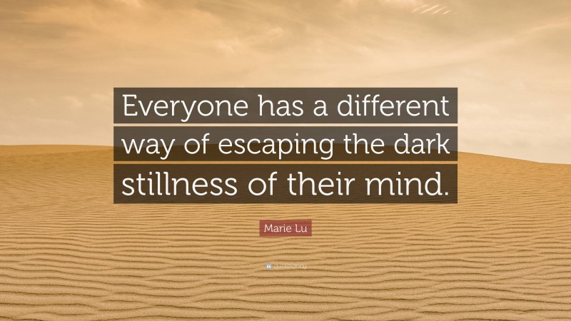 Marie Lu Quote: “Everyone has a different way of escaping the dark stillness of their mind.”