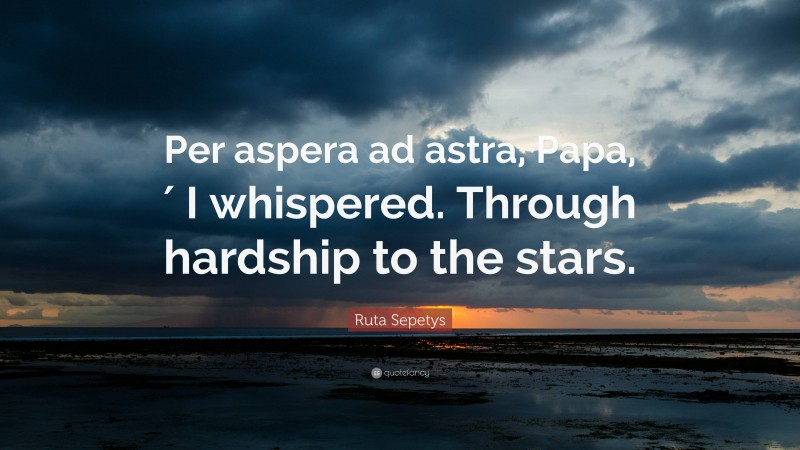 Ruta Sepetys Quote: “Per aspera ad astra, Papa,′ I whispered. Through hardship to the stars.”