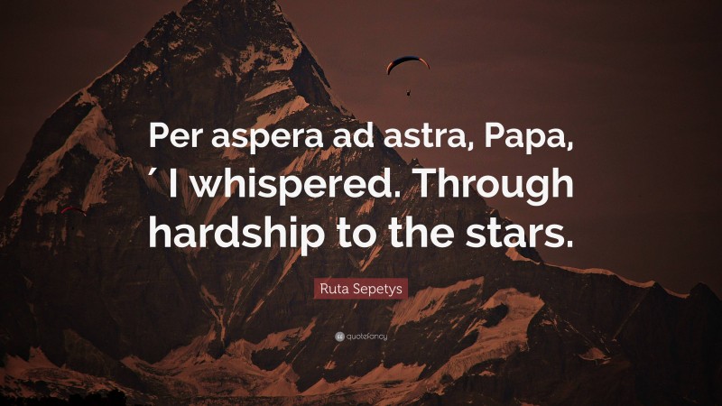 Ruta Sepetys Quote: “Per aspera ad astra, Papa,′ I whispered. Through hardship to the stars.”