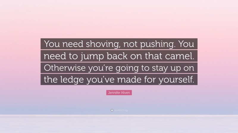 Jennifer Niven Quote: “You need shoving, not pushing. You need to jump back on that camel. Otherwise you’re going to stay up on the ledge you’ve made for yourself.”